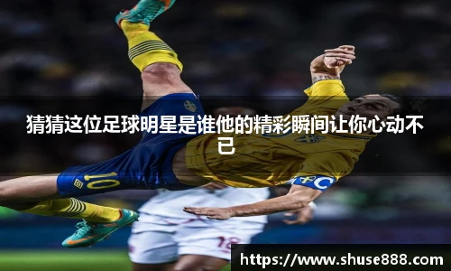 猜猜这位足球明星是谁他的精彩瞬间让你心动不已